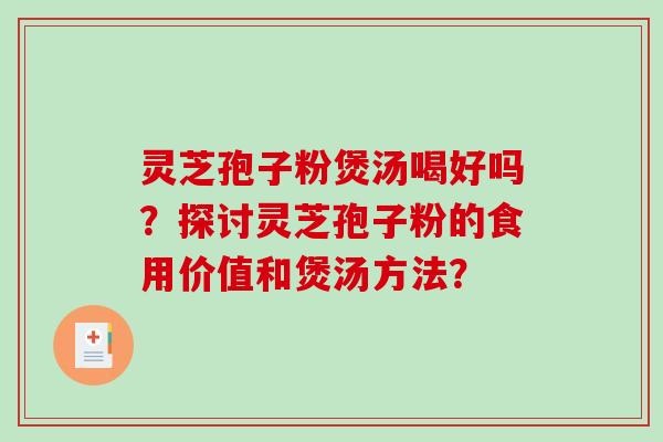 灵芝孢子粉煲汤喝好吗？探讨灵芝孢子粉的食用价值和煲汤方法？-第1张图片-破壁灵芝孢子粉研究指南