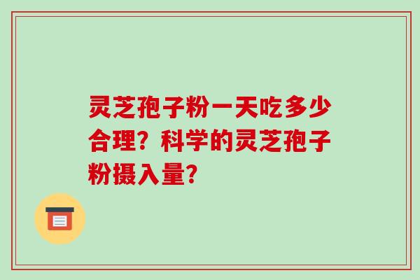 灵芝孢子粉一天吃多少合理？科学的灵芝孢子粉摄入量？-第1张图片-破壁灵芝孢子粉研究指南