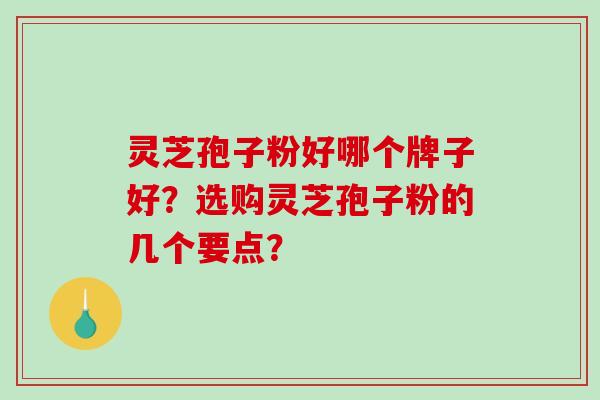 灵芝孢子粉好哪个牌子好？选购灵芝孢子粉的几个要点？-第1张图片-破壁灵芝孢子粉研究指南