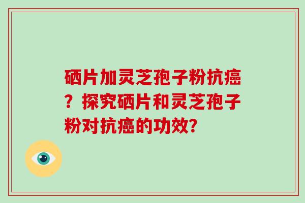 硒片加灵芝孢子粉抗癌？探究硒片和灵芝孢子粉对抗癌的功效？-第1张图片-破壁灵芝孢子粉研究指南