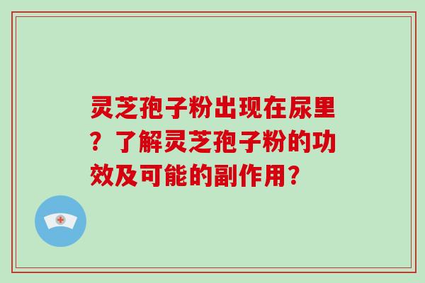 灵芝孢子粉出现在尿里？了解灵芝孢子粉的功效及可能的副作用？-第1张图片-破壁灵芝孢子粉研究指南