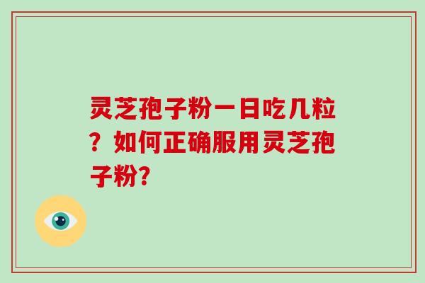 灵芝孢子粉一日吃几粒？如何正确服用灵芝孢子粉？-第1张图片-破壁灵芝孢子粉研究指南