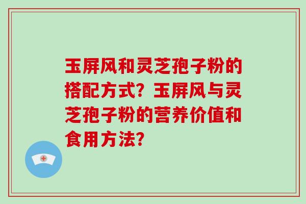 玉屏风和灵芝孢子粉的搭配方式？玉屏风与灵芝孢子粉的营养价值和食用方法？-第1张图片-破壁灵芝孢子粉研究指南