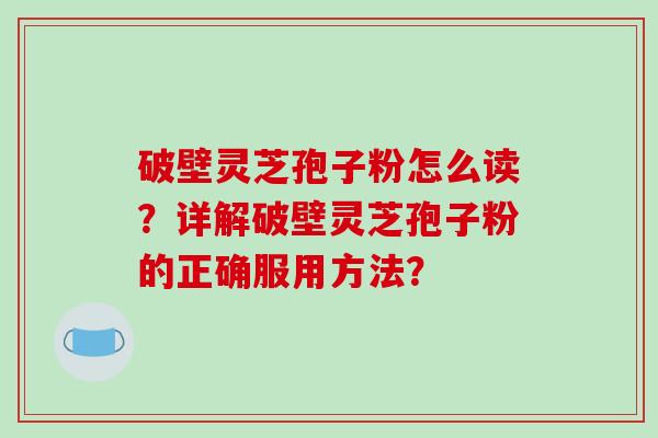 破壁灵芝孢子粉怎么读？详解破壁灵芝孢子粉的正确服用方法？-第1张图片-破壁灵芝孢子粉研究指南