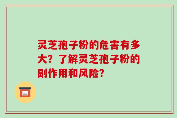 灵芝孢子粉的危害有多大？了解灵芝孢子粉的副作用和风险？-第1张图片-破壁灵芝孢子粉研究指南