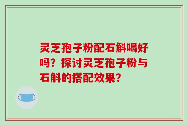 灵芝孢子粉配石斛喝好吗？探讨灵芝孢子粉与石斛的搭配效果？-第1张图片-破壁灵芝孢子粉研究指南