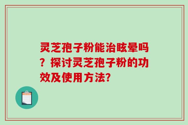 灵芝孢子粉能治眩晕吗？探讨灵芝孢子粉的功效及使用方法？-第1张图片-破壁灵芝孢子粉研究指南