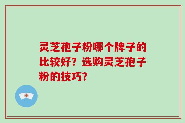 灵芝孢子粉哪个牌子的比较好？选购灵芝孢子粉的技巧？-第1张图片-破壁灵芝孢子粉研究指南