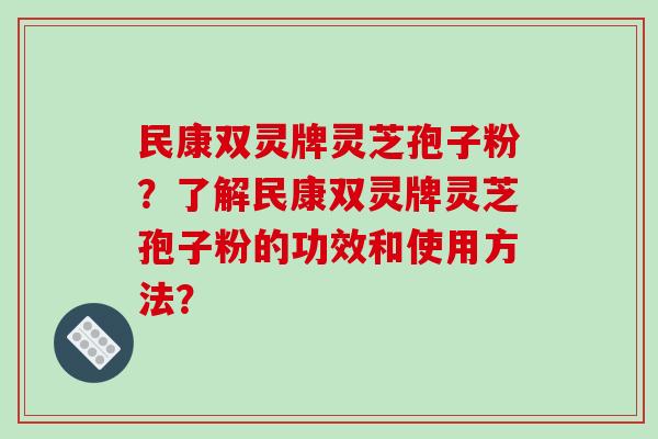 民康双灵牌灵芝孢子粉？了解民康双灵牌灵芝孢子粉的功效和使用方法？-第1张图片-破壁灵芝孢子粉研究指南