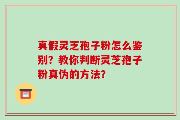 真假灵芝孢子粉怎么鉴别？教你判断灵芝孢子粉真伪的方法？-第1张图片-破壁灵芝孢子粉研究指南