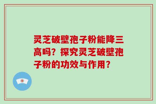 灵芝破壁孢子粉能降三高吗？探究灵芝破壁孢子粉的功效与作用？-第1张图片-破壁灵芝孢子粉研究指南