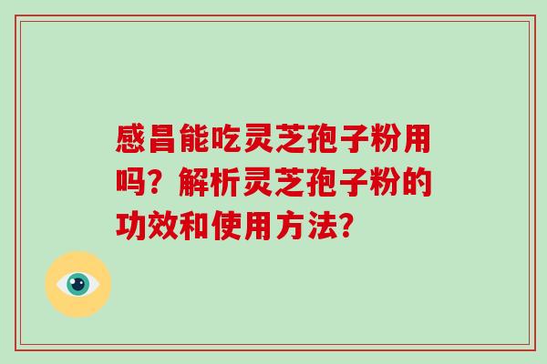 感昌能吃灵芝孢子粉用吗？解析灵芝孢子粉的功效和使用方法？-第1张图片-破壁灵芝孢子粉研究指南