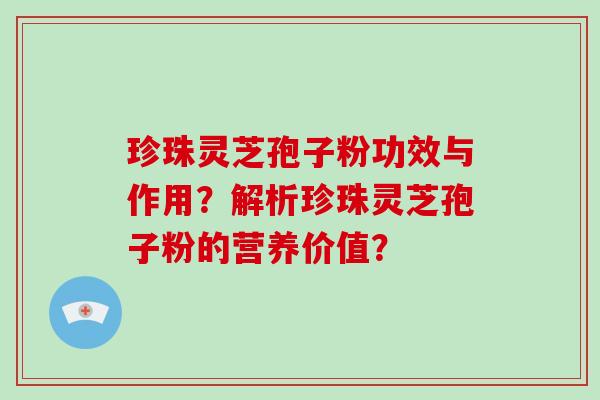 珍珠灵芝孢子粉功效与作用？解析珍珠灵芝孢子粉的营养价值？-第1张图片-破壁灵芝孢子粉研究指南