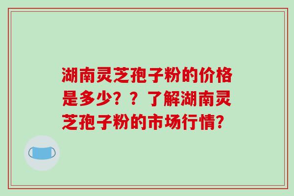 湖南灵芝孢子粉的价格是多少??了解湖南灵芝孢子粉的市场行情?-第1张图片-破壁灵芝孢子粉研究指南 湖南灵芝孢子粉的价格是多少??了解湖南灵芝孢子粉的市场行情?-第1张图片-破壁灵芝孢子粉研究指南