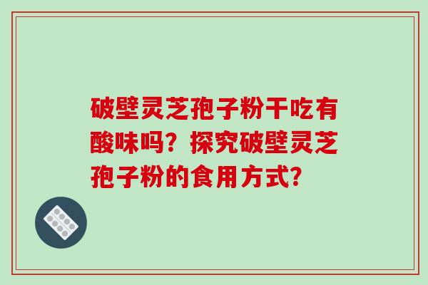 破壁灵芝孢子粉干吃有酸味吗？探究破壁灵芝孢子粉的食用方式？-第1张图片-破壁灵芝孢子粉研究指南