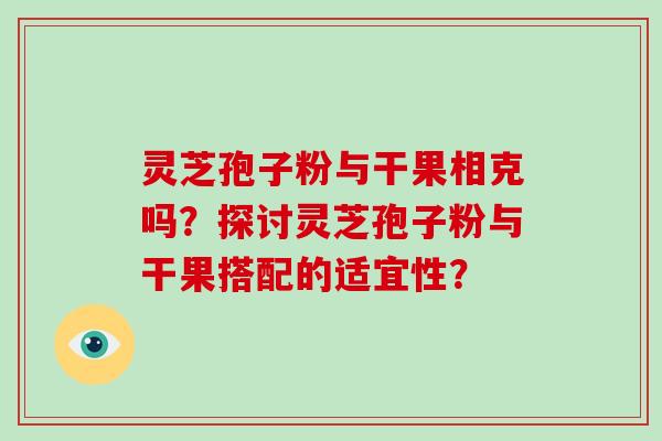 灵芝孢子粉与干果相克吗？探讨灵芝孢子粉与干果搭配的适宜性？-第1张图片-破壁灵芝孢子粉研究指南