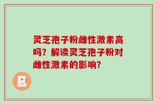 灵芝孢子粉雌性激素高吗？解读灵芝孢子粉对雌性激素的影响？-第1张图片-破壁灵芝孢子粉研究指南