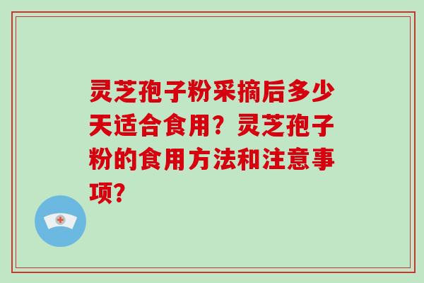 灵芝孢子粉采摘后多少天适合食用？灵芝孢子粉的食用方法和注意事项？-第1张图片-破壁灵芝孢子粉研究指南
