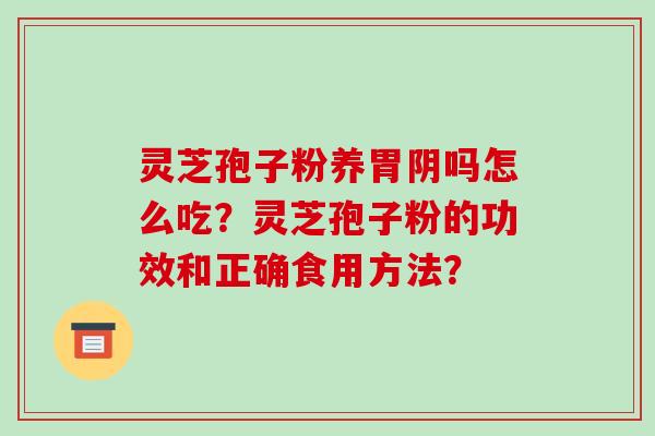 灵芝孢子粉养胃阴吗怎么吃？灵芝孢子粉的功效和正确食用方法？-第1张图片-破壁灵芝孢子粉研究指南