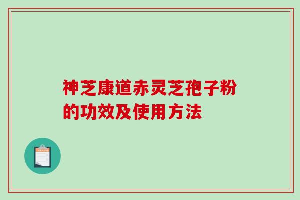 神芝康道赤灵芝孢子粉的功效及使用方法-第1张图片-破壁灵芝孢子粉研究指南 神芝康道赤灵芝孢子粉的功效及使用方法-第1张图片-破壁灵芝孢子粉研究指南