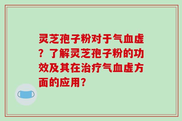 灵芝孢子粉对于气血虚？了解灵芝孢子粉的功效及其在治疗气血虚方面的应用？-第1张图片-破壁灵芝孢子粉研究指南