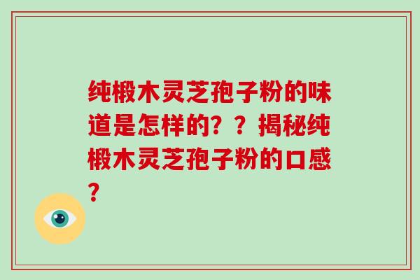 纯椴木灵芝孢子粉的味道是怎样的？？揭秘纯椴木灵芝孢子粉的口感？-第1张图片-破壁灵芝孢子粉研究指南