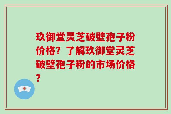 玖御堂灵芝破壁孢子粉价格？了解玖御堂灵芝破壁孢子粉的市场价格？-第1张图片-破壁灵芝孢子粉研究指南