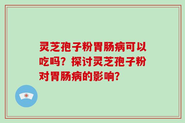 灵芝孢子粉胃肠病可以吃吗？探讨灵芝孢子粉对胃肠病的影响？-第1张图片-破壁灵芝孢子粉研究指南