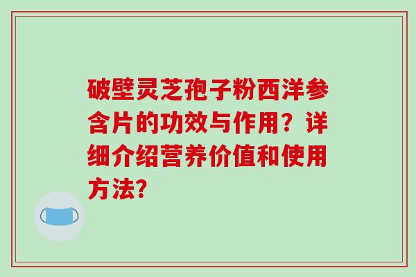 破壁灵芝孢子粉西洋参含片的功效与作用？详细介绍营养价值和使用方法？-第1张图片-破壁灵芝孢子粉研究指南