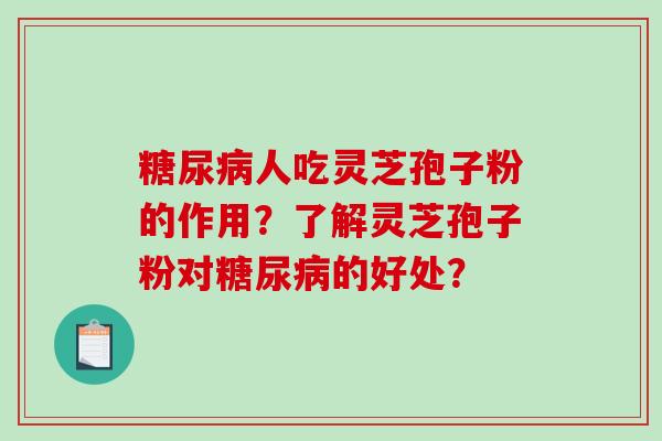 糖尿病人吃灵芝孢子粉的作用？了解灵芝孢子粉对糖尿病的好处？-第1张图片-破壁灵芝孢子粉研究指南