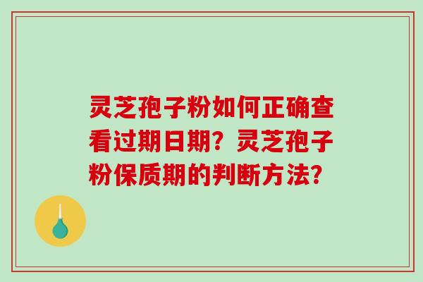 灵芝孢子粉如何正确查看过期日期？灵芝孢子粉保质期的判断方法？-第1张图片-破壁灵芝孢子粉研究指南