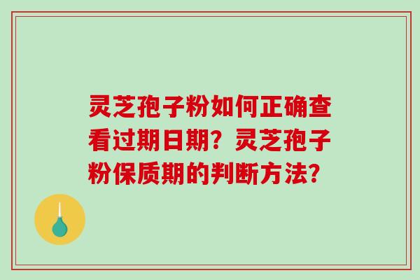 灵芝孢子粉如何正确查看过期日期？灵芝孢子粉保质期的判断方法？-第1张图片-破壁灵芝孢子粉研究指南