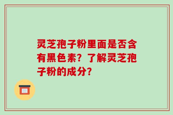 灵芝孢子粉里面是否含有黑色素？了解灵芝孢子粉的成分？-第1张图片-破壁灵芝孢子粉研究指南