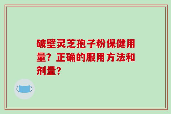 破壁灵芝孢子粉保健用量？正确的服用方法和剂量？-第1张图片-破壁灵芝孢子粉研究指南