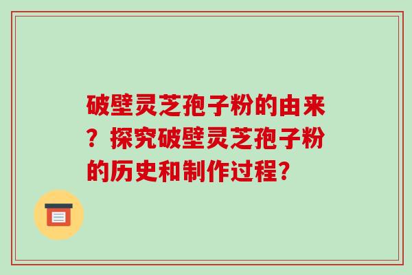 破壁灵芝孢子粉的由来？探究破壁灵芝孢子粉的历史和制作过程？-第1张图片-破壁灵芝孢子粉研究指南