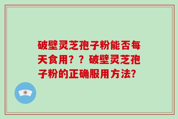 破壁灵芝孢子粉能否每天食用？？破壁灵芝孢子粉的正确服用方法？-第1张图片-破壁灵芝孢子粉研究指南