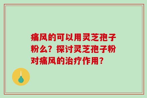 痛风的可以用灵芝孢子粉么？探讨灵芝孢子粉对痛风的治疗作用？-第1张图片-破壁灵芝孢子粉研究指南