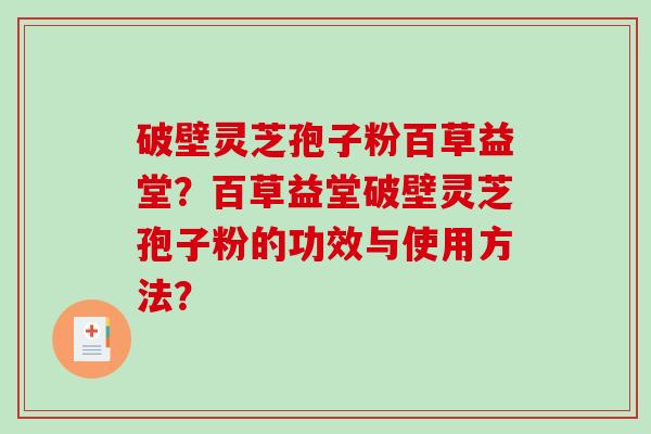 破壁灵芝孢子粉百草益堂？百草益堂破壁灵芝孢子粉的功效与使用方法？-第1张图片-破壁灵芝孢子粉研究指南