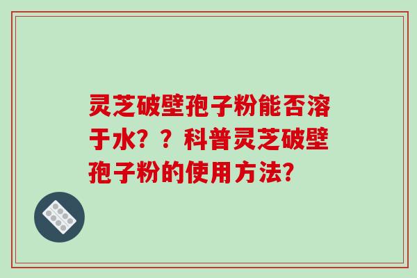 灵芝破壁孢子粉能否溶于水？？科普灵芝破壁孢子粉的使用方法？-第1张图片-破壁灵芝孢子粉研究指南