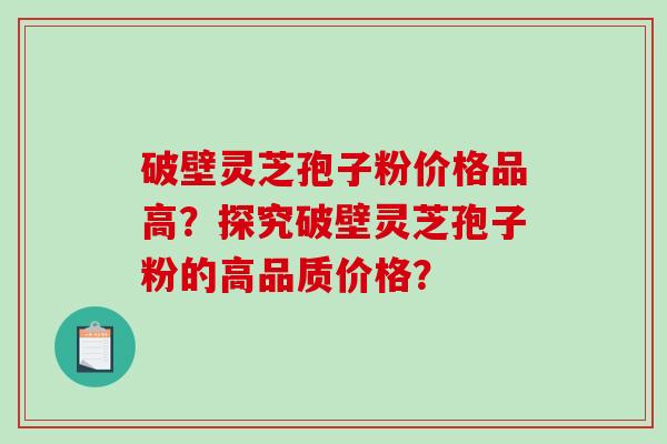 破壁灵芝孢子粉价格品高？探究破壁灵芝孢子粉的高品质价格？-第1张图片-破壁灵芝孢子粉研究指南