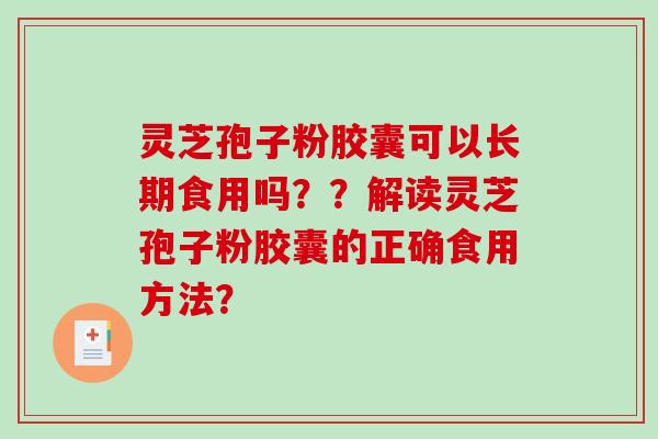灵芝孢子粉胶囊可以长期食用吗？？解读灵芝孢子粉胶囊的正确食用方法？-第1张图片-破壁灵芝孢子粉研究指南