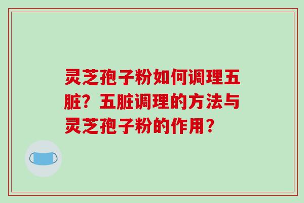 灵芝孢子粉如何调理五脏？五脏调理的方法与灵芝孢子粉的作用？-第1张图片-破壁灵芝孢子粉研究指南