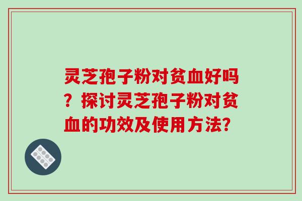灵芝孢子粉对贫血好吗？探讨灵芝孢子粉对贫血的功效及使用方法？-第1张图片-破壁灵芝孢子粉研究指南