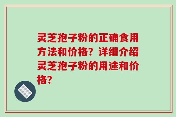 灵芝孢子粉的正确食用方法和价格？详细介绍灵芝孢子粉的用途和价格？-第1张图片-破壁灵芝孢子粉研究指南