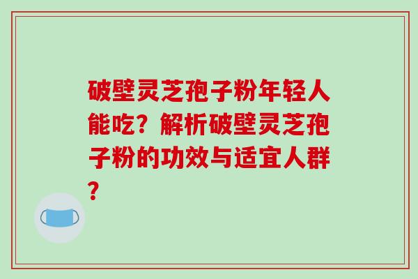 破壁灵芝孢子粉年轻人能吃？解析破壁灵芝孢子粉的功效与适宜人群？-第1张图片-破壁灵芝孢子粉研究指南