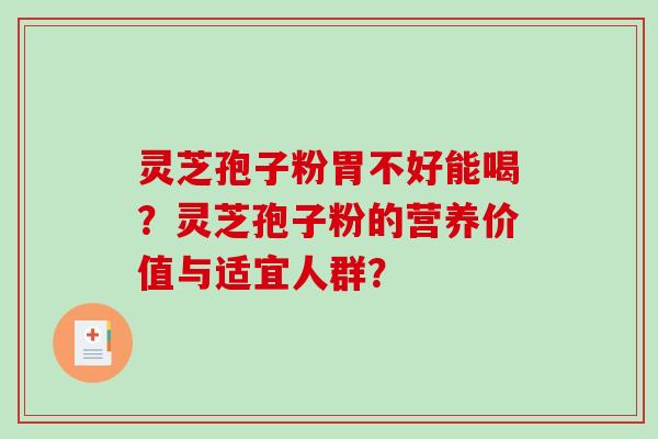 灵芝孢子粉胃不好能喝？灵芝孢子粉的营养价值与适宜人群？-第1张图片-破壁灵芝孢子粉研究指南