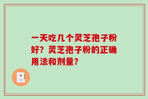 一天吃几个灵芝孢子粉好？灵芝孢子粉的正确用法和剂量？-第1张图片-破壁灵芝孢子粉研究指南