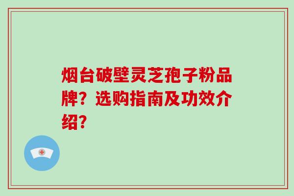 烟台破壁灵芝孢子粉品牌？选购指南及功效介绍？-第1张图片-破壁灵芝孢子粉研究指南