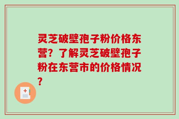 灵芝破壁孢子粉价格东营？了解灵芝破壁孢子粉在东营市的价格情况？-第1张图片-破壁灵芝孢子粉研究指南