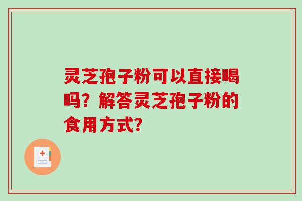 灵芝孢子粉可以直接喝吗？解答灵芝孢子粉的食用方式？-第1张图片-破壁灵芝孢子粉研究指南